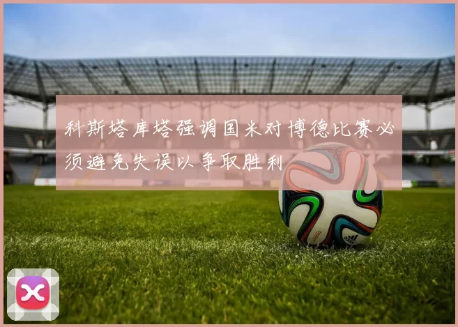 科斯塔库塔强调国米对博德比赛必须避免失误以争取胜利