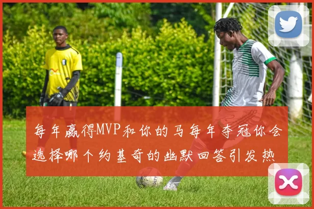 每年赢得MVP和你的马每年夺冠你会选择哪个约基奇的幽默回答引发热议