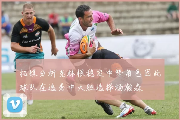 拓媒分析克林根稳定中锋角色因此球队在选秀中大胆选择杨瀚森