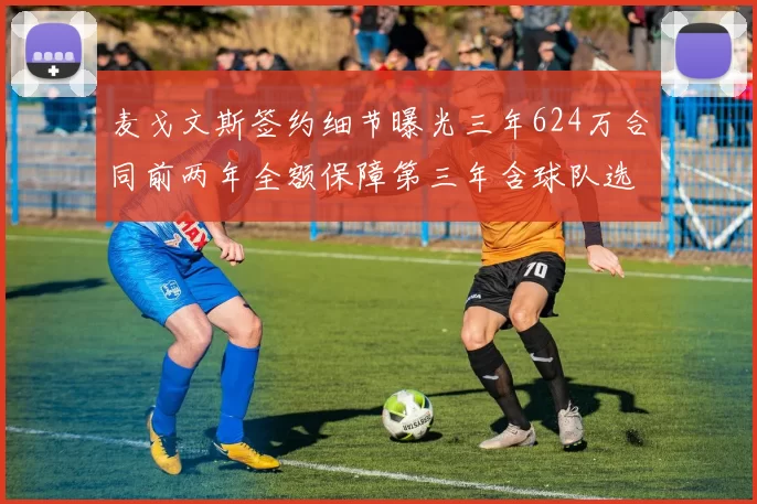 麦戈文斯签约细节曝光三年624万合同前两年全额保障第三年含球队选项