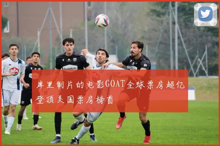 库里制片的电影GOAT全球票房超亿登顶美国票房榜首