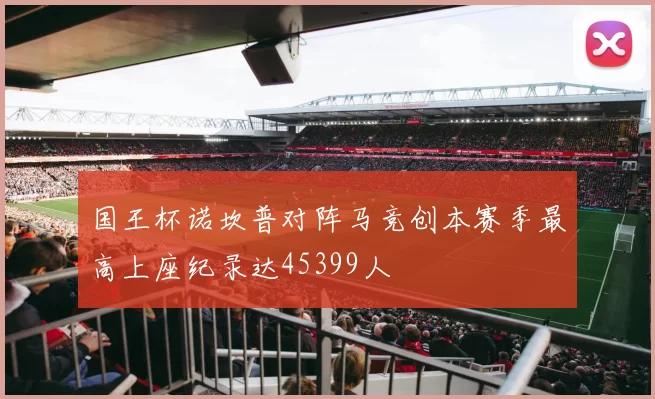 国王杯诺坎普对阵马竞创本赛季最高上座纪录达45399人