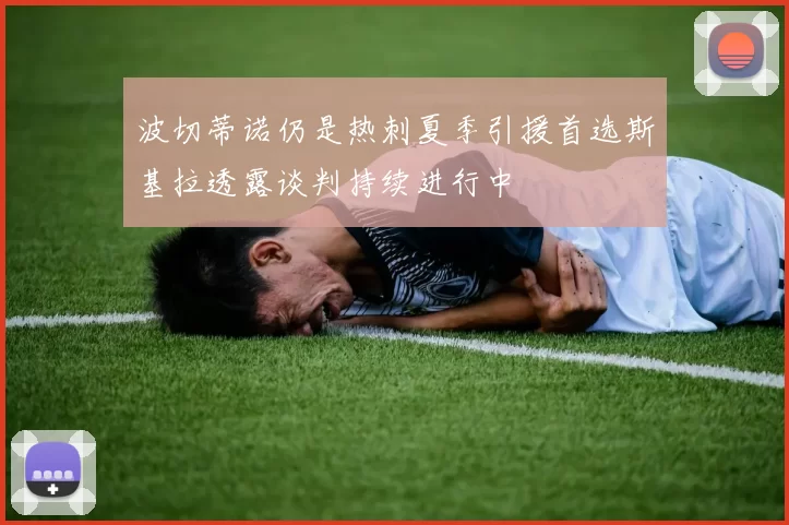 波切蒂诺仍是热刺夏季引援首选斯基拉透露谈判持续进行中