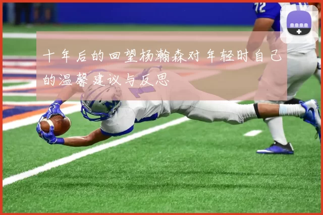 十年后的回望杨瀚森对年轻时自己的温馨建议与反思
