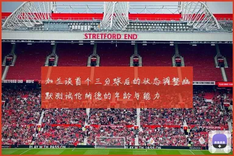 加兰谈首个三分球后的状态调整幽默测试伦纳德的年龄与能力
