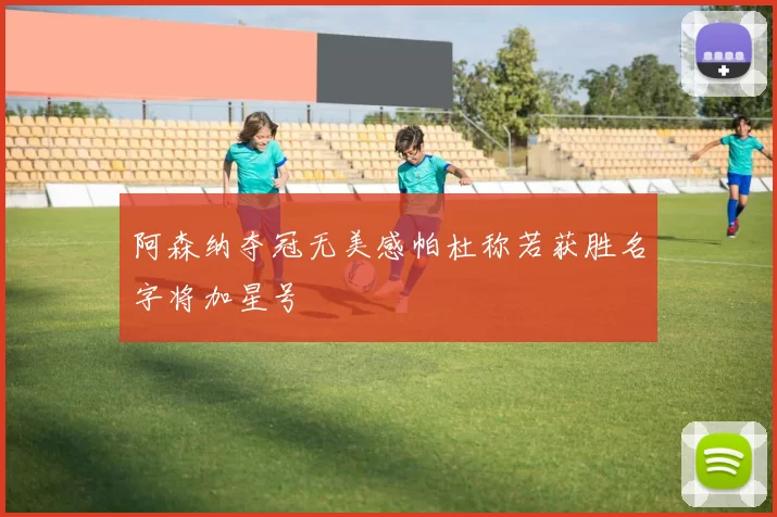 阿森纳夺冠无美感帕杜称若获胜名字将加星号