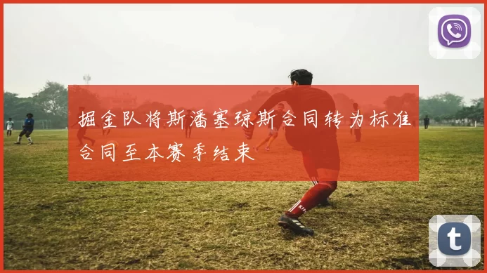 掘金队将斯潘塞琼斯合同转为标准合同至本赛季结束