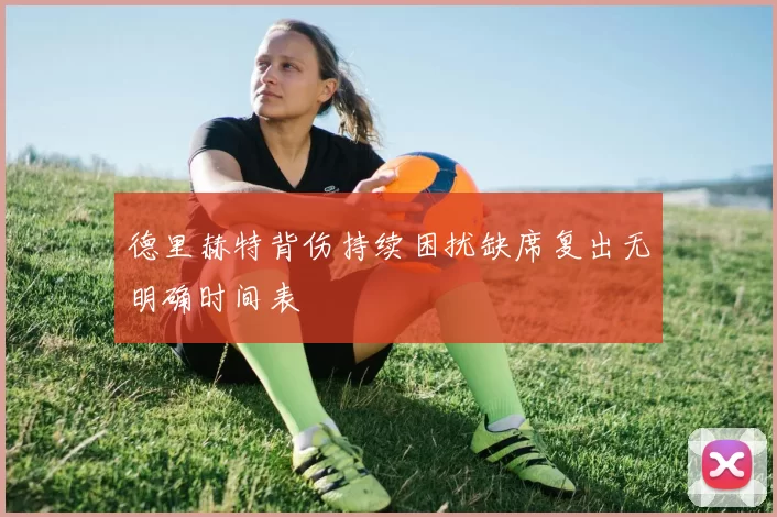 德里赫特背伤持续困扰缺席复出无明确时间表