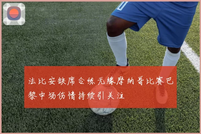 法比安缺席合练无缘摩纳哥比赛巴黎中场伤情持续引关注
