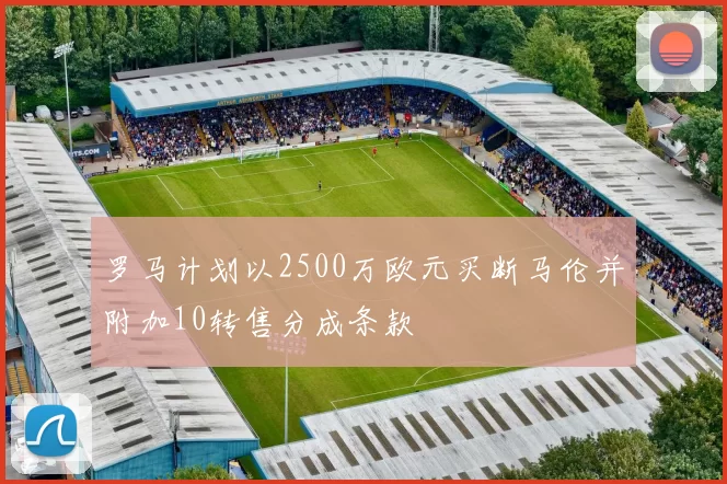 罗马计划以2500万欧元买断马伦并附加10转售分成条款