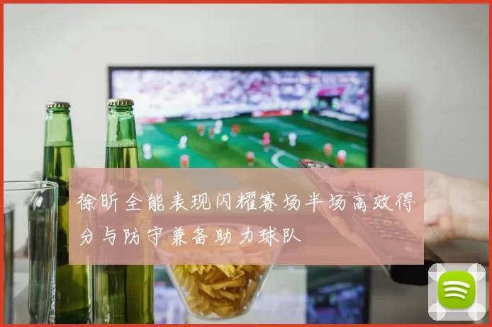 徐昕全能表现闪耀赛场半场高效得分与防守兼备助力球队