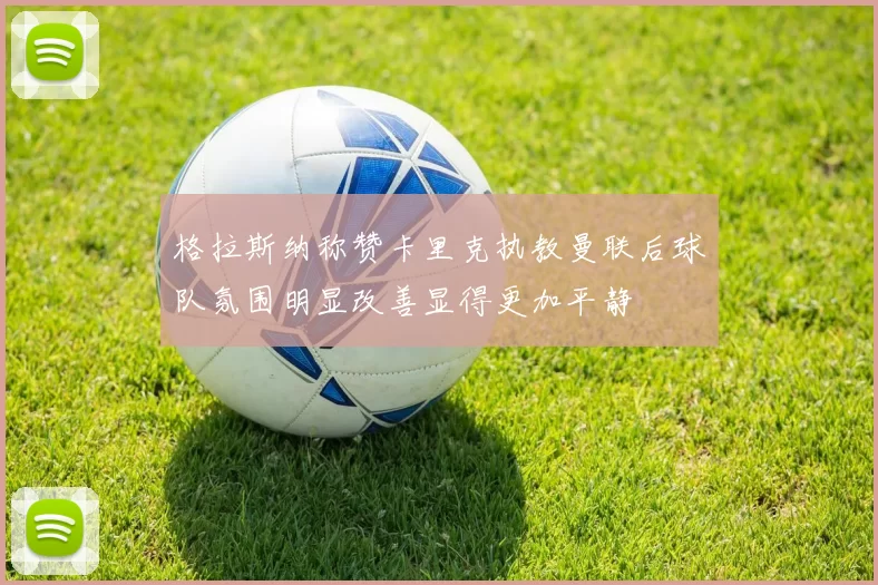 格拉斯纳称赞卡里克执教曼联后球队氛围明显改善显得更加平静