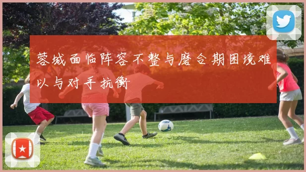 蓉城面临阵容不整与磨合期困境难以与对手抗衡