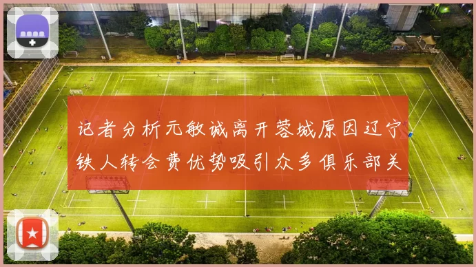 记者分析元敏诚离开蓉城原因辽宁铁人转会费优势吸引众多俱乐部关注