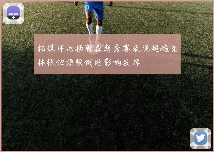 拓媒评论杨瀚森新秀赛表现超越克林根但频频倒地影响发挥