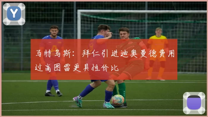 马特乌斯：拜仁引进迪奥曼德费用过高图雷更具性价比