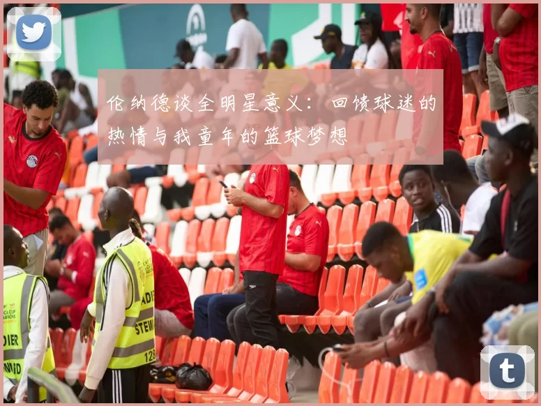 伦纳德谈全明星意义：回馈球迷的热情与我童年的篮球梦想