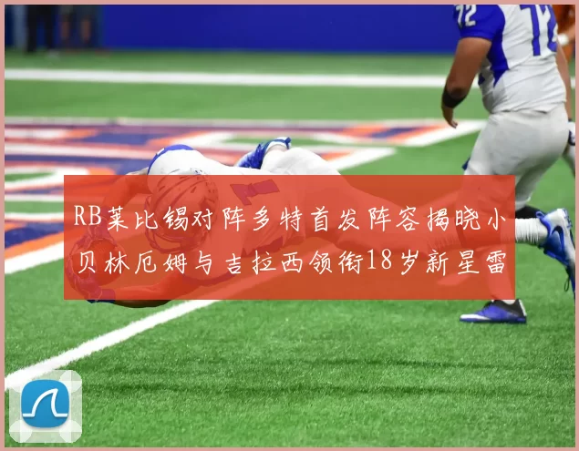 RB莱比锡对阵多特首发阵容揭晓小贝林厄姆与吉拉西领衔18岁新星雷吉亚尼出战