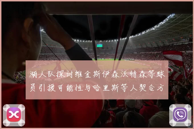 湖人队探讨维金斯伊森沃特森等球员引援可能性与哈里斯等人契合方向