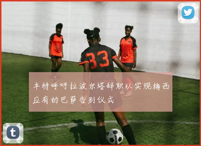 丰特呼吁拉波尔塔辞职以实现梅西应有的巴萨告别仪式
