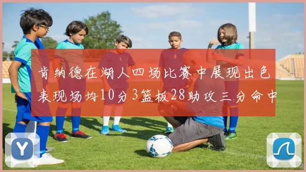 肯纳德在湖人四场比赛中展现出色表现场均10分3篮板28助攻三分命中率高达46