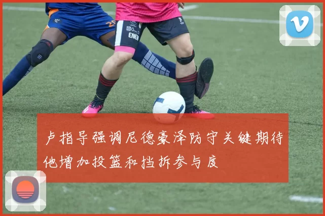 卢指导强调尼德豪泽防守关键期待他增加投篮和挡拆参与度