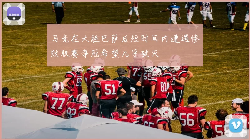 马竞在大胜巴萨后短时间内遭遇惨败联赛争冠希望几乎破灭