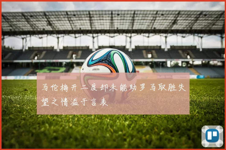 马伦梅开二度却未能助罗马取胜失望之情溢于言表
