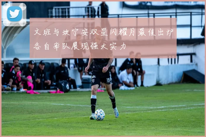 文班与坎宁安双星闪耀月最佳出炉各自率队展现强大实力