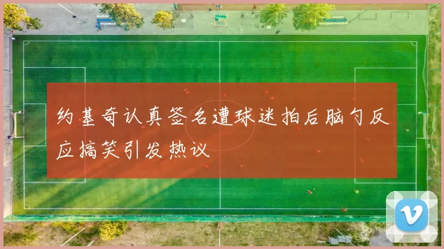 约基奇认真签名遭球迷拍后脑勺反应搞笑引发热议