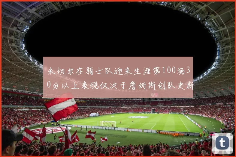 米切尔在骑士队迎来生涯第100场30分以上表现仅次于詹姆斯创队史新纪录
