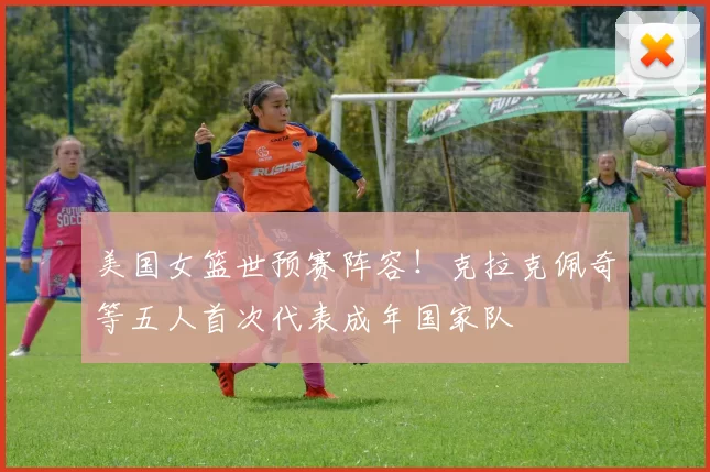 美国女篮世预赛阵容！克拉克佩奇等五人首次代表成年国家队