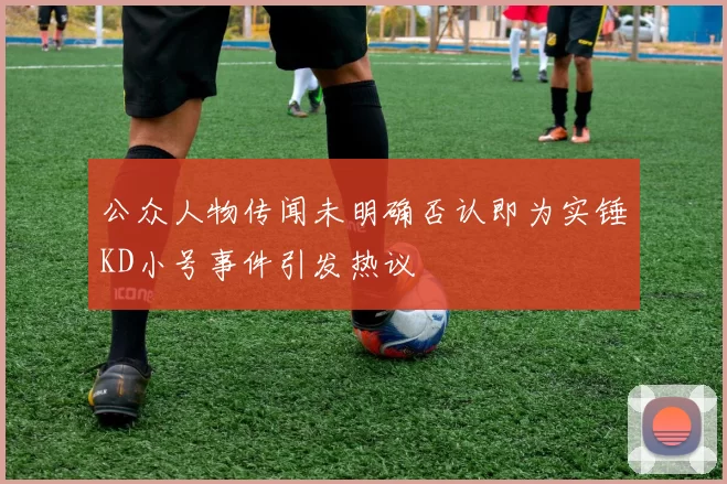 公众人物传闻未明确否认即为实锤KD小号事件引发热议