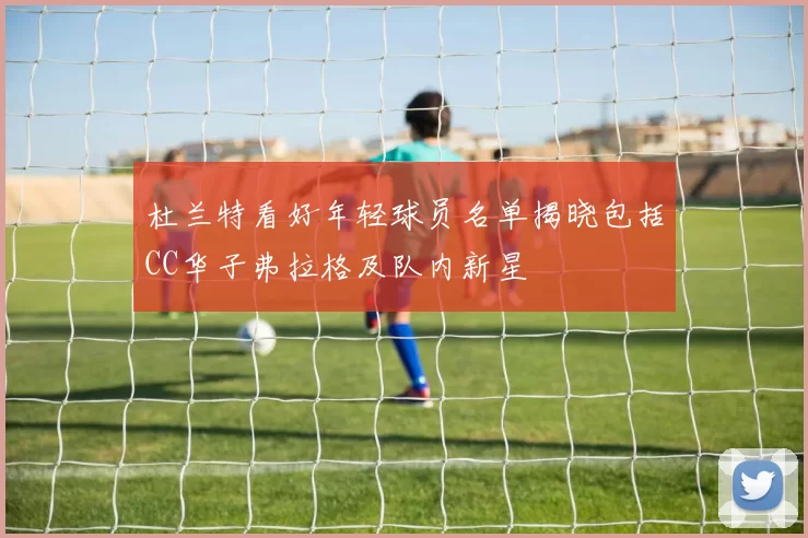 杜兰特看好年轻球员名单揭晓包括CC华子弗拉格及队内新星