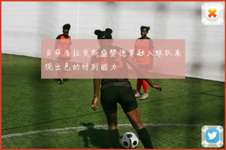 贡萨洛拉莫斯盛赞德罗融入球队表现出色的特别能力