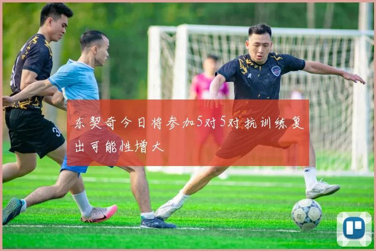 东契奇今日将参加5对5对抗训练复出可能性增大