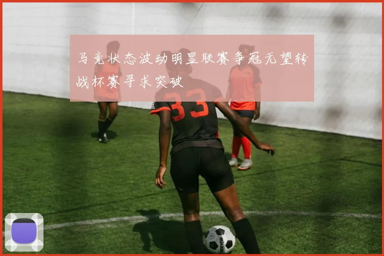 马竞状态波动明显联赛争冠无望转战杯赛寻求突破